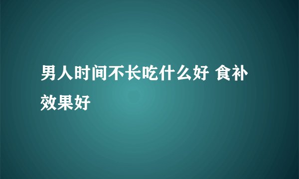男人时间不长吃什么好 食补效果好