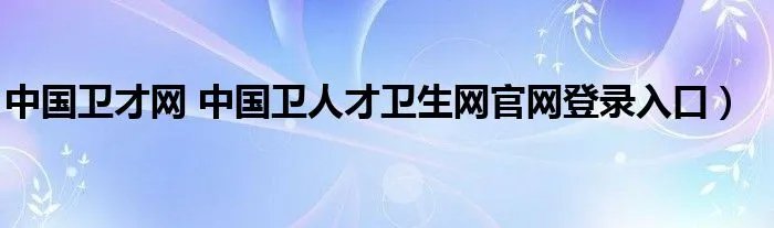 中国卫才网 中国卫人才卫生网官网登录入口）