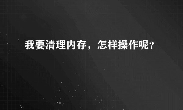 我要清理内存，怎样操作呢？