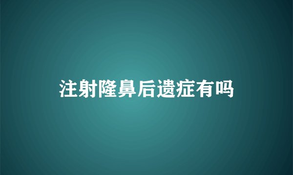 注射隆鼻后遗症有吗