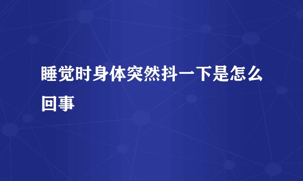 睡觉时身体突然抖一下是怎么回事