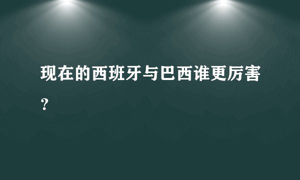 现在的西班牙与巴西谁更厉害?