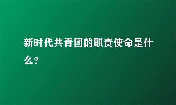 新时代共青团的职责使命是什么？
