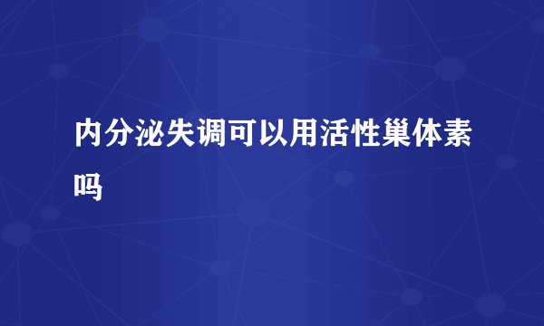 内分泌失调可以用活性巢体素吗