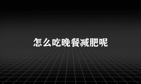 怎么吃晚餐减肥呢