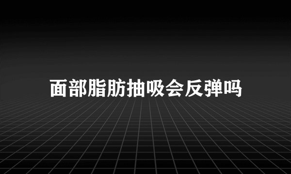 面部脂肪抽吸会反弹吗