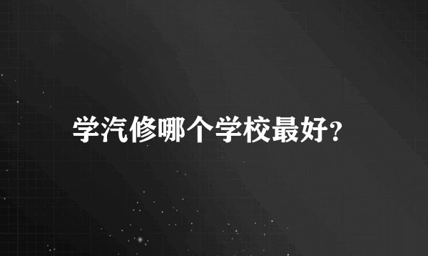 学汽修哪个学校最好？