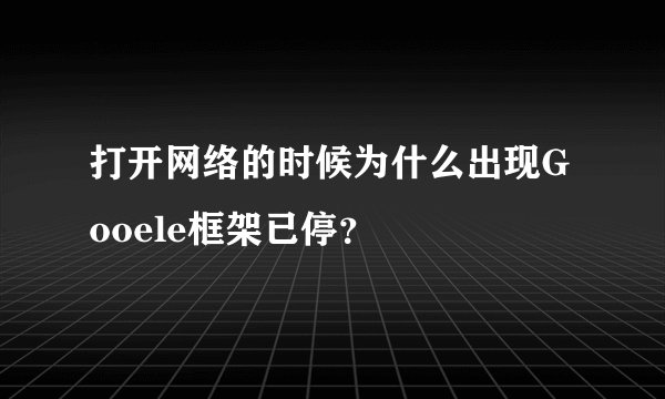 打开网络的时候为什么出现Gooele框架已停?