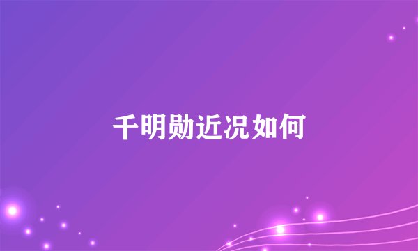 千明勋近况如何