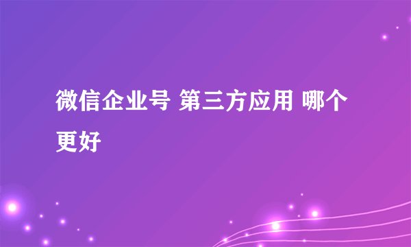 微信企业号 第三方应用 哪个更好
