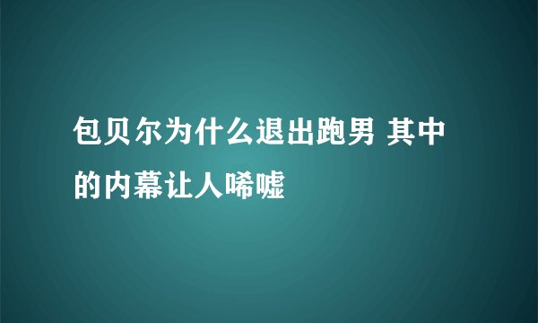 包贝尔为什么退出跑男 其中的内幕让人唏嘘