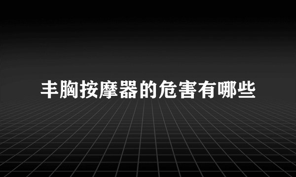 丰胸按摩器的危害有哪些