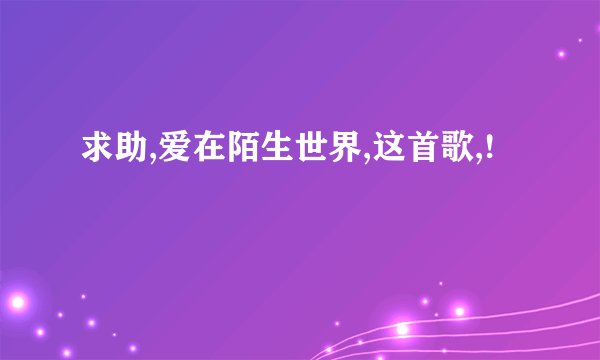 求助,爱在陌生世界,这首歌,!