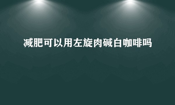 减肥可以用左旋肉碱白咖啡吗