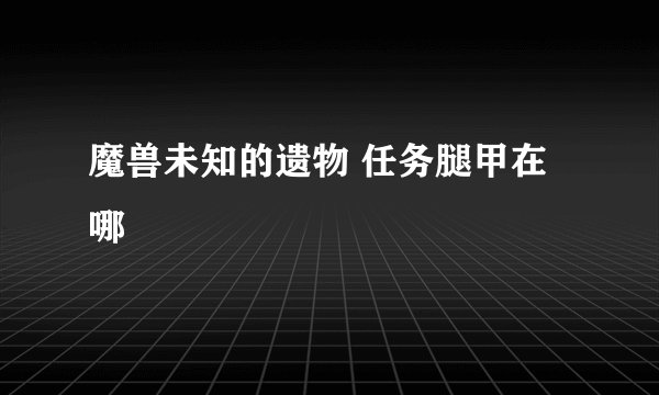 魔兽未知的遗物 任务腿甲在哪