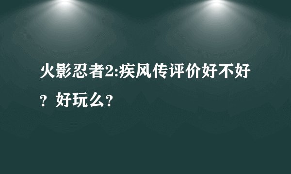 火影忍者2:疾风传评价好不好？好玩么？