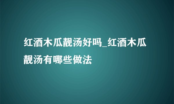 红酒木瓜靓汤好吗_红酒木瓜靓汤有哪些做法