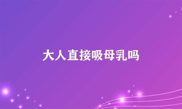 大人直接吸母乳吗