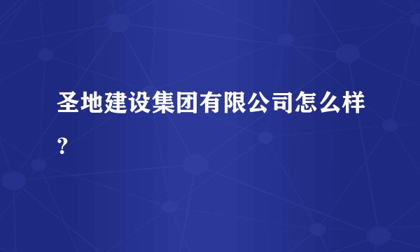 圣地建设集团有限公司怎么样？