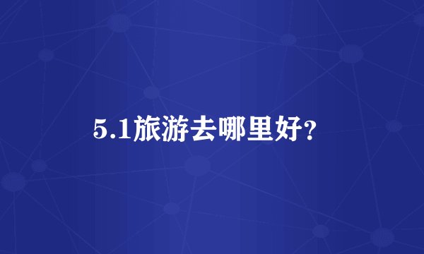 5.1旅游去哪里好?