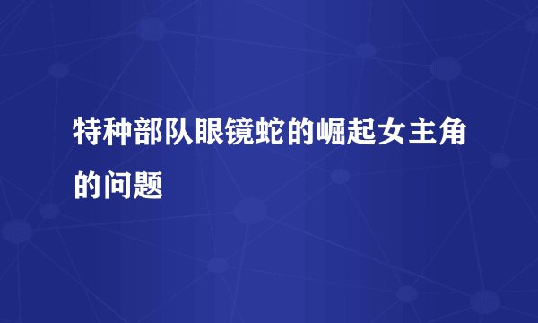 特种部队眼镜蛇的崛起女主角的问题