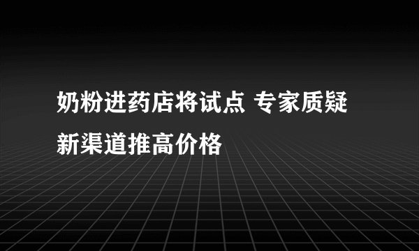 奶粉进药店将试点 专家质疑新渠道推高价格