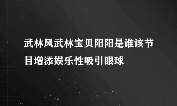 武林风武林宝贝阳阳是谁该节目增添娱乐性吸引眼球