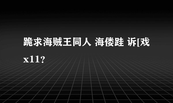 跪求海贼王同人 海偻跬 诉[戏 x11？