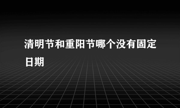 清明节和重阳节哪个没有固定日期