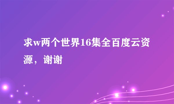 求w两个世界16集全百度云资源，谢谢