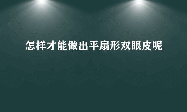 怎样才能做出平扇形双眼皮呢