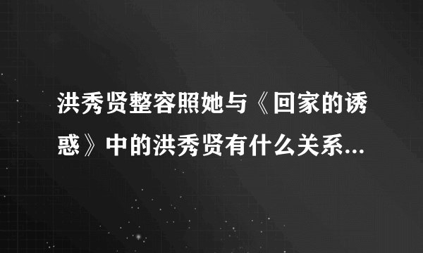 洪秀贤整容照她与《回家的诱惑》中的洪秀贤有什么关系-娱乐八卦