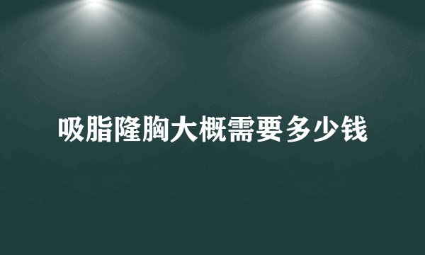 吸脂隆胸大概需要多少钱