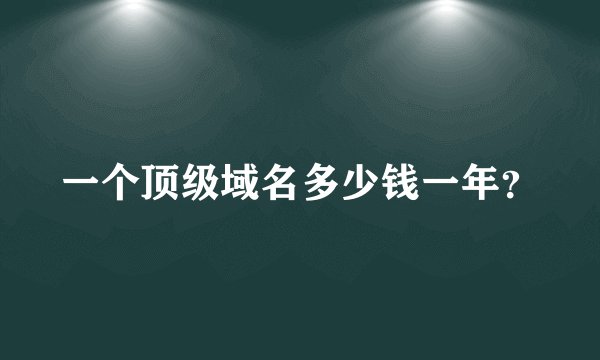 一个顶级域名多少钱一年？