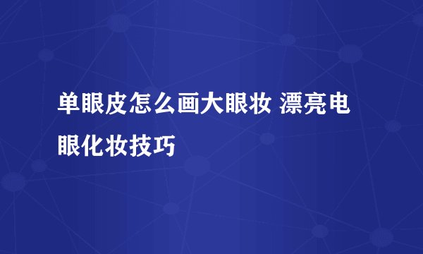 单眼皮怎么画大眼妆 漂亮电眼化妆技巧