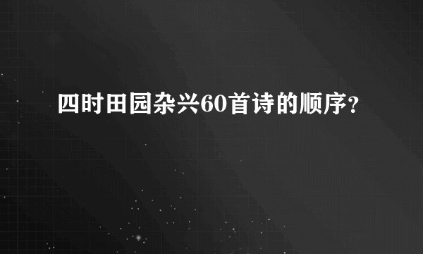 四时田园杂兴60首诗的顺序？