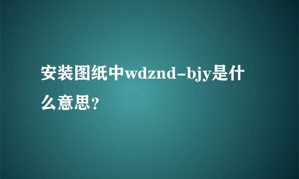 安装图纸中wdznd-bjy是什么意思？