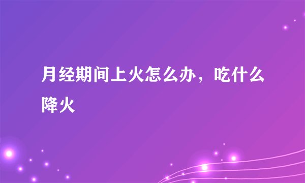 月经期间上火怎么办，吃什么降火