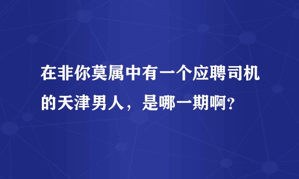 在非你莫属中有一个应聘司机的天津男人,是哪一期啊?