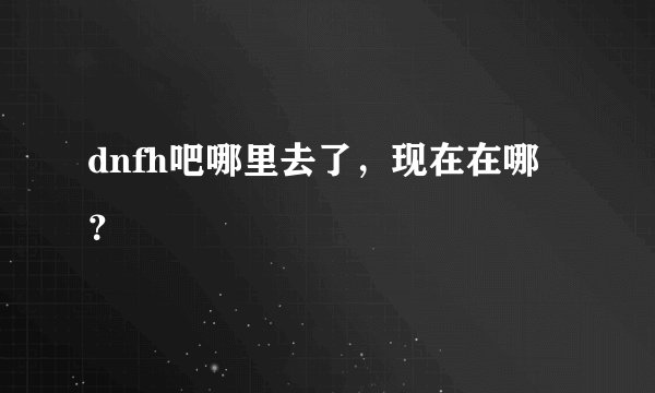 dnfh吧哪里去了，现在在哪？