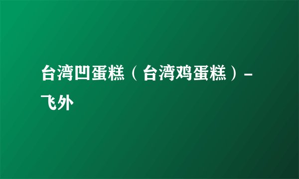 台湾凹蛋糕（台湾鸡蛋糕）