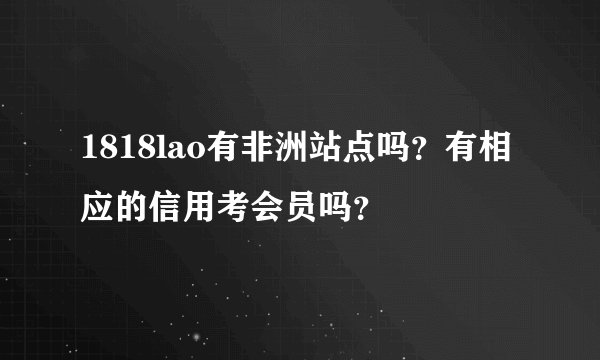 1818lao有非洲站点吗？有相应的信用考会员吗？