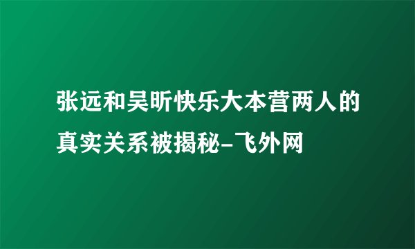 张远和吴昕快乐大本营两人的真实关系被揭秘-飞外网