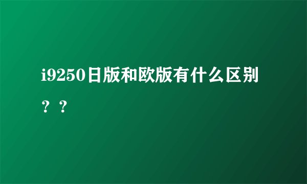 i9250日版和欧版有什么区别？？