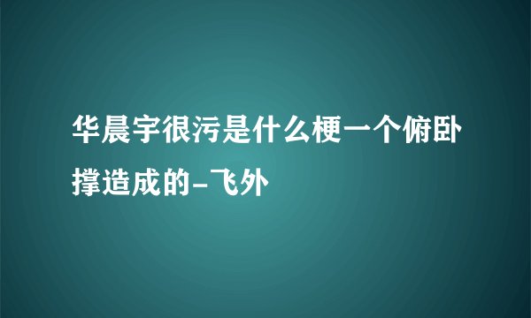 华晨宇很污是什么梗一个俯卧撑造成的-飞外