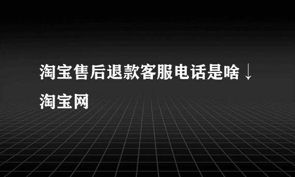 淘宝售后退款客服电话是啥↓淘宝网