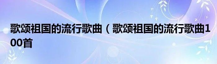 歌颂祖国的流行歌曲（歌颂祖国的流行歌曲100首