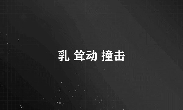 乳 耸动 撞击