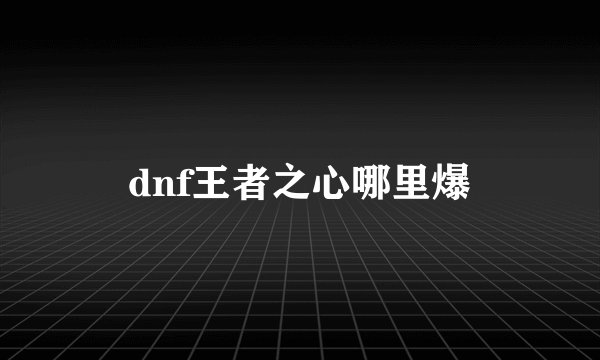 dnf王者之心哪里爆