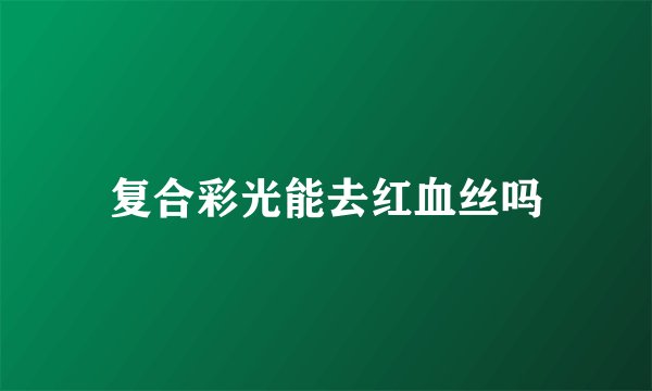 复合彩光能去红血丝吗